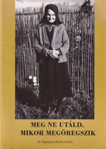 Dr. Tapolyainé Bartha Gizella - Meg ne utáld, mikor megöregszik