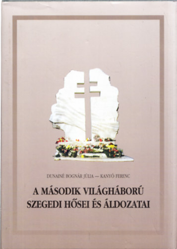 Dunain Bognr Jlia -Kany Ferenc - A Msodik Vilghbor szegedi hsei s ldozatai (Kany Ferenc ltal dediklt)