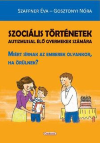 Gosztonyi Nóra Szaffner Éva - Szociális történetek autizmussal élő gyermekek számára - Miért sírnak az emberek olyankor, ha örülnek?