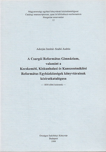 A Csurgi Reformtus Gimnzium, valamint a Kecskemti, Kiskunhalasi s Kunszentmiklsi Reformtus Egyhzkzsgek knyvtrainak kziratkatalgusa - 1850 eltti kziratok -