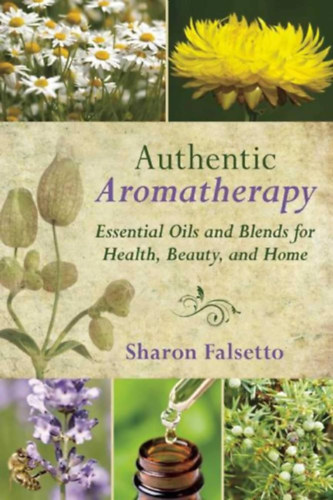 Sharon Falsetto - Authentic Aromatherapy: Essential Oils and Blends for Health, Beauty, and Home (Skyhorse Publishing)