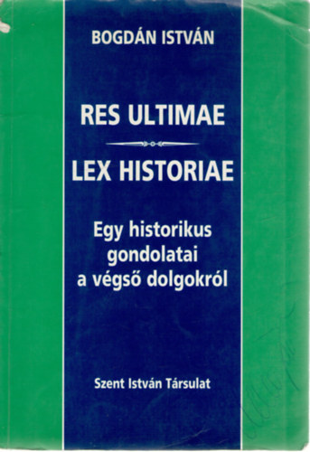 Bogdn Istvn - Res ultimae - Lex historiae - Egy historikus gondolatai a vgs dolgokrl