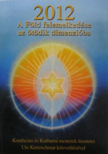 Szab� Judit - 2012 - A F�ld felemelked�se az �t�dik dimenzi�ba - Konfucius �s Kuthumi mesterek �zenetei Ute Kretzschmar k�zvet�t�s�vel