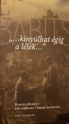Babits Mih�ly - ,,...kiny�lhat �gig a l�lek..." Babits Mih�ly esztergomi versei �s essz�i