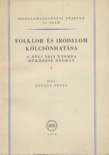 Pogny Pter - Folklr s irodalom klcsnhatsa a rgi Vci Nyomda mkdse nyomn - I. Vsri ponyvairatok (A nyomda trtnetvel s kutatsi mdszertanulmnnyal)