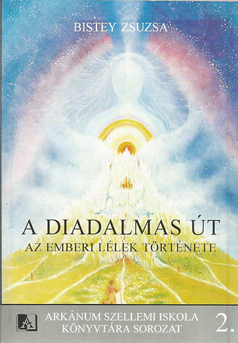 Bistey Zsuzsa - A diadalmas út: Az emberi lélek története (Arkánum Szellemi Iskola Könyvtára sorozat 2. )
