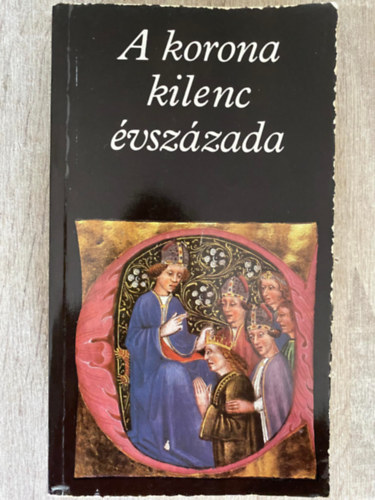 Szerk.: Katona Tamás - A korona kilenc évszázada - TÖRTÉNELMI FORRÁSOK A MAGYAR KORONÁRÓL