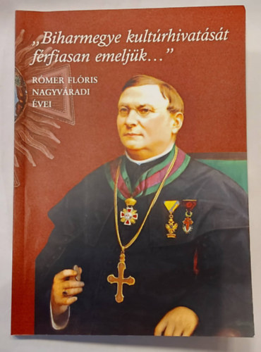 Balla Tünde (szerk.), Lakatos Attila (szerk.) - ,,Biharmegye kultúrhivatását férfiasan emeljük..." RÓMER FLÓRIS NAGYVÁRADI ÉVEI