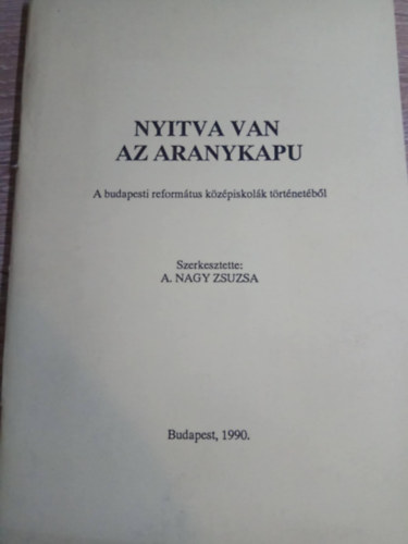A.Nagy Zsuzsa szerk. - Nyitva van az aranykapu (A budapesti református középiskolák történetéből)