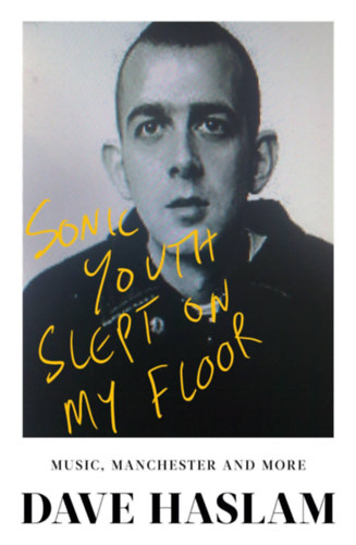 Dave Haslam - Sonic Youth Slept On My Floor: Music, Manchester, and More: A Memoir