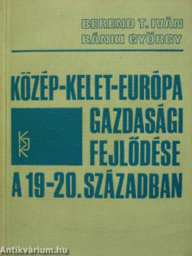 SZERZŐ Ránki György Berend T. Iván - Közép-Kelet-Európa gazdasági fejlődése a 19-20. században