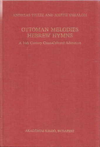 Andreas Tietze; Joseph Yahalom - Ottoman melodies, Hebrew hymns - A 16th Century Cross-Cultural Adventure (Bibliotheca Orientalis Hungarica Vol. XLIII.)