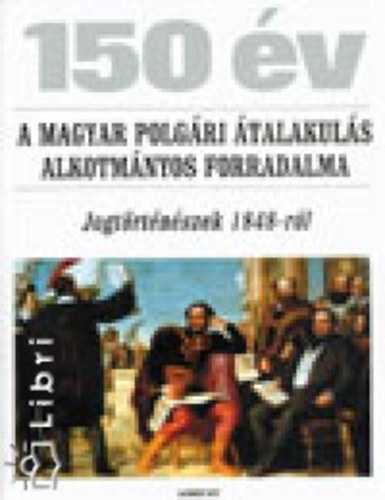 150 v - A magyar polgri talakuls alkotmnyos forradalma (Jogtrtnszek 1848-rl)