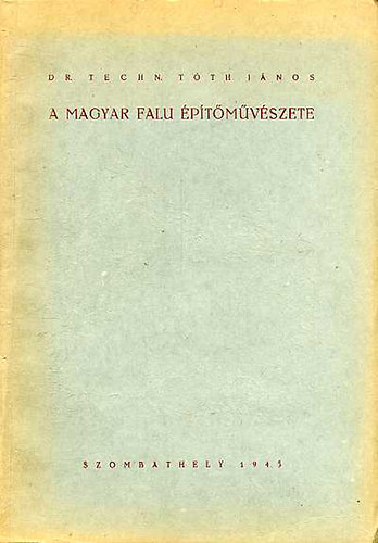 Dr. Techn. Tóth János - A magyar falu építőművészete