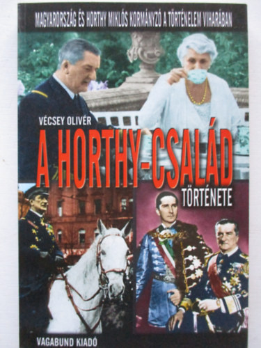 Vcsey Olivr - A Horthy-csald trtnete - Magyarorszg s Horthy Mikls kormnyz a trtnelem viharban