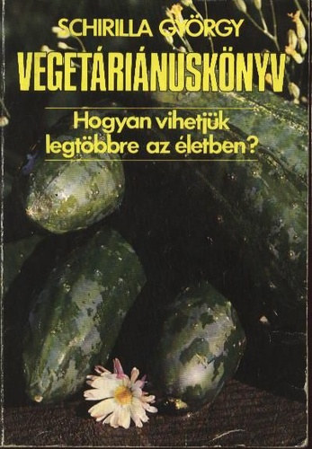 Schirilla György - Vegetáriánuskönyv - Hogyan vihetjük legtöbbre az életben?