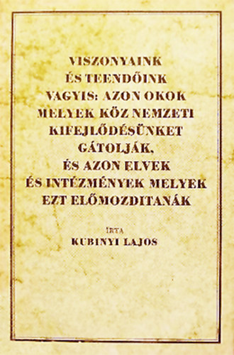 Kubinyi Lajos - Viszonyaink s teendink vagyis: Azon okok melyek kz nemzeti kifejldsnket gtoljk, s azon elvek s intzmnyek melyek ezt elmozdtank (reprint)