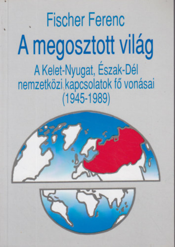 Fischer Ferenc - A megosztott vilg (A Kelet-Nyugat, szak-Dl nemzetkzi kapcsolatok f vonsai 1945-1989)