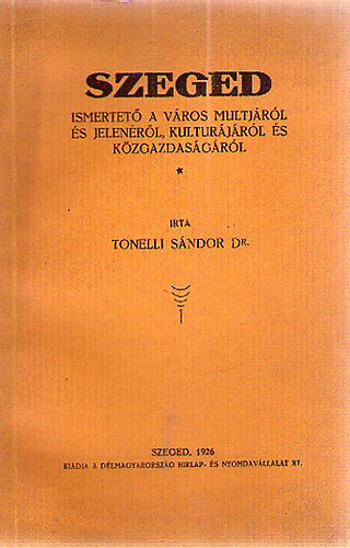 Tonelli S�ndor dr. - Szeged - Ismertet� a v�ros multj�r�l �s jelen�r�l, kultur�j�r�l �s k�zgazdas�g�r�l