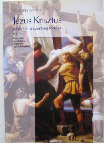 Seregély István - Jézus Krisztus az élet és a szentség forrása Nagyböjti gondolatok évtizedek igehirdetésében