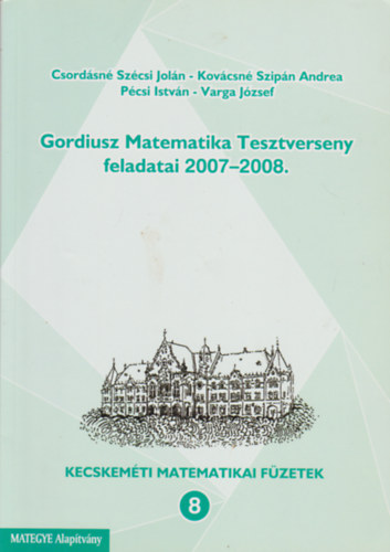 Kovácsné Szipán Andrea, Pécsi István, Varga József Csordásné Szécsi Jolán - Gordiusz Matematika Tesztverseny feladatai 2007-2008