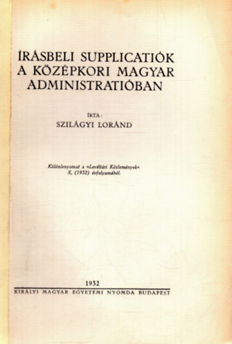 Szil�gyi Lor�nd - �r�sbeli supplicati�k a k�z�pkori magyar administrati�ban - K�l�nlenyomat a Lev�lt�ri K�zlem�nyek X. (1932) �vfolyam�b�l