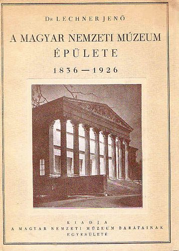 Dr. Lechner Jenő - A Magyar Nemzeti Múzeum épülete 1836-1926