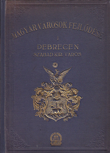 Kiszely Gyula  (szerk.) - Magyar v�rosok fejl�d�se - Magyarorsz�g v�rosai �s v�rmegy�i  I. Debrecen sz. kir. v�ros (A v�ros multja, jelene �s j�v�je r�vid �ttekint�sben)