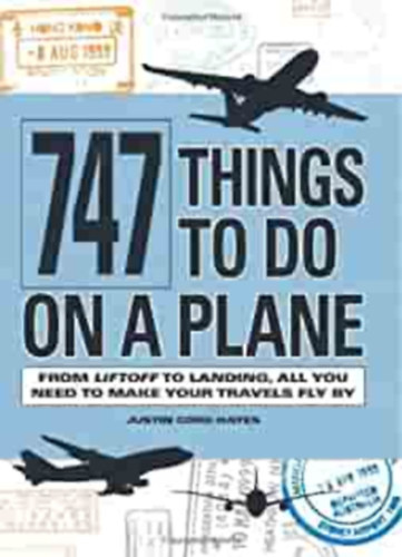 Justin Cord Hayes - 747 Things to Do on a Plane: From Liftoff to Landing, All You Need to Make Your Travels Fly By