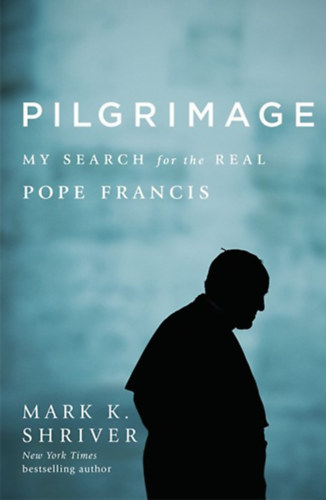 Mark K. Shriver - Pilgrimage: My Search for the Real Pope Francis