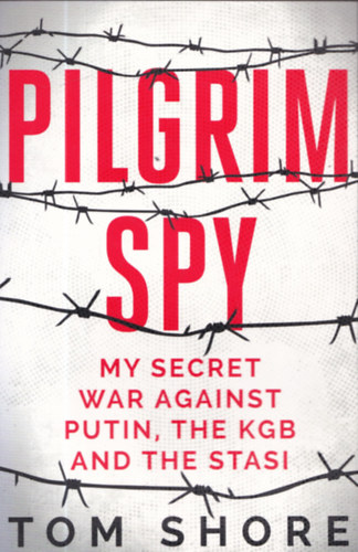 Tom Shore - Pilgrim Spy - My Secret War Against Putin, the KGB and The Stasi