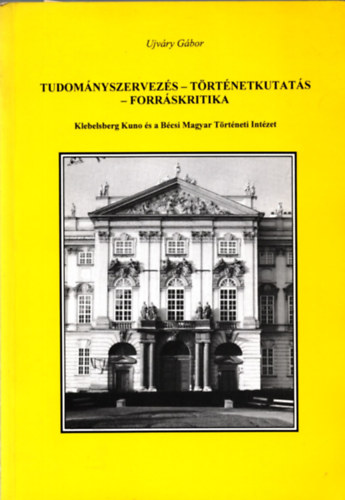 Ujváry Gábor - Tudományszervezés-történetkutatás-forráskritika (Klebelsberg Kuno és a Bécsi Magyar Történeti Intézet)