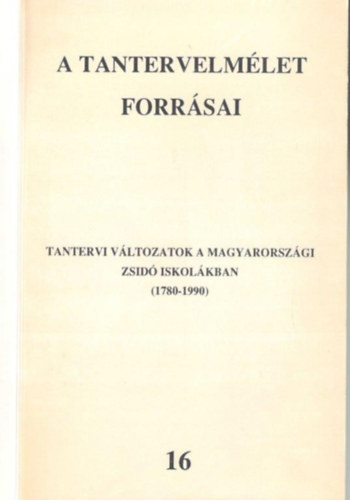 Felkai L�szl�  (szerk.) - A tantervelm�let forr�sai 16. -Tantervi v�ltozatok a magyarorsz�gi zsid� iskol�kban (1780-1990)