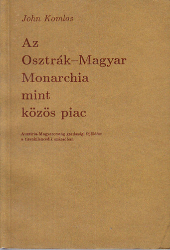 John Komlos - Az Osztr�k-Magyar Monarchia mint k�z�s piac - Ausztria-Magyarorsz�g gazdas�gi fejl�d�se a tizenkilencedik sz�zadban