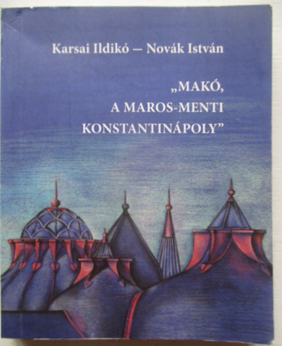 Novák István Karsai Ildikó - "Makó, a Maros-menti Konstantinápoly" (minikönyv)