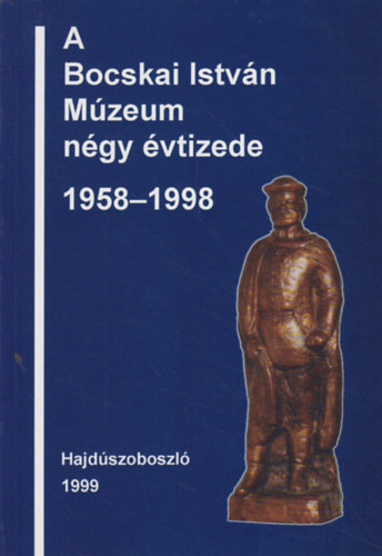 Juhász Imre - A Bocskai István Múzeum négy évtizede 1958-1998