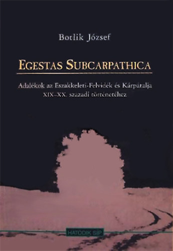 Botlik Jzsef - Egestas Subcarpathica - Adalkok az szakkeleti-Felvidk s Krptalja XIX-XX. szzadi trtnethez