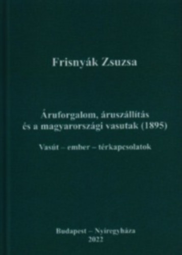Frisny�k Zsuzsa - �ruforgalom, �rusz�ll�t�s �s a magyarorsz�gi vasutak (1895) : Vas�t - ember - t�rkapcsolatok