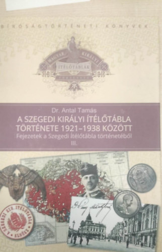 Dr. Antal Tamás - A Szegedi Királyi Ítélőtábla története 1921-1938 között (Fejezetek a Szegyedi Ítélőtábla történetéből III.)