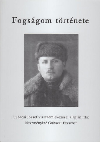 Gubacsi J�zsef - Fogs�gom t�rt�nete / Gubacsi J�zsef visszaeml�kez�sei alapj�n �rta Neszm�nyin� Gubacsi Erzs�bet.