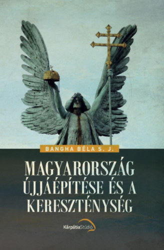 Bangha B�la S. J. - Magyarorsz�g ujj��p�t�se �s a kereszt�nys�g