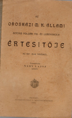 Nagy Lajos  (szerk.) - Az orosh�zi M. K. �llami Reform Polg�ri Fiu- �s Le�nyiskola �rtes�t�je az 1917-18.-ik tan�vr�l