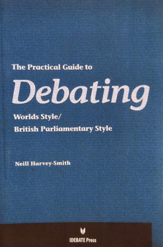 Neill Harvey-Smith - The Practical Guide to Debating - World Style/British Parliamentary Style (Idebate Press)