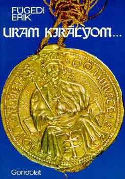 F�gedi Erik - Uram, kir�lyom... - A XV. sz�zadi Magyarorsz�g hatalmasai