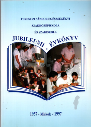 dr. Madarsz Gyrgyn, dr. Bajor Zoltnn - Ferenczi Sndor Egszsggyi Szakkzpiskola s Szakiskola Jubileumi vknyv 1957-Miskolc-1997