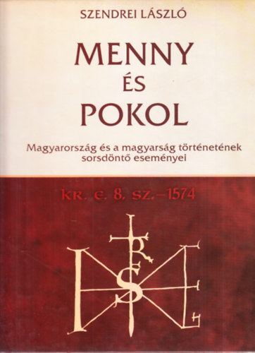 Szendrei László - Menny és Pokol - Magyarország és a magyarság történetének sorsdöntő eseményei Kr. e. 8. sz. - 1574