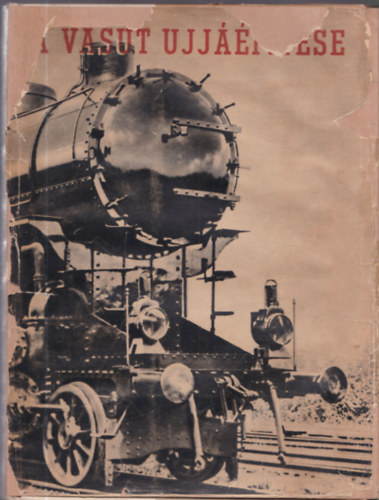 G�l Gy�rgy  (szerk.) - A vas�t �jj��p�t�se (Tanulm�nyok a Magyar �llamvas�t m�sf�l�ves helyre�ll�t�si munk�ir�l.