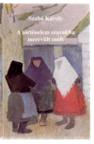 Szabó Károly - A történelem szavakba merevült múlt
