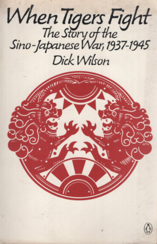 Dick Wilson - When Tigers Fight: The Story of the Sino-Japanese War, 1937-1945