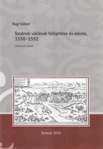 Bagi Gbor - Szolnok vrnak felptse s eleste, 1550-1552 (Trtneti vzlat)